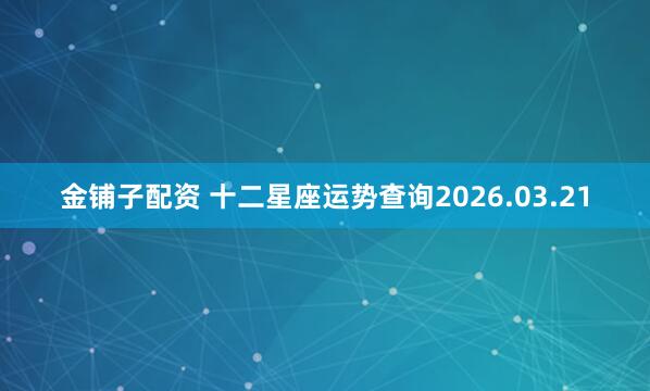 金铺子配资 十二星座运势查询2026.03.21