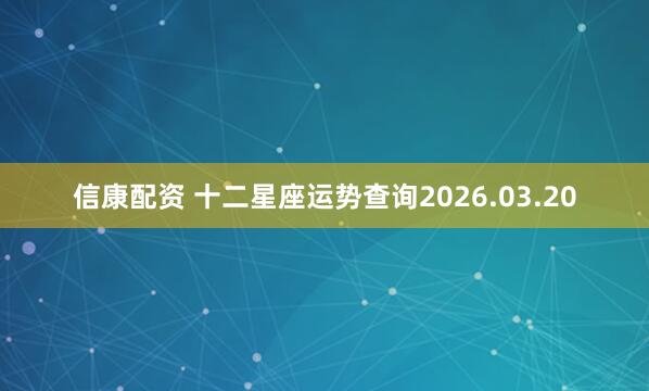 信康配资 十二星座运势查询2026.03.20