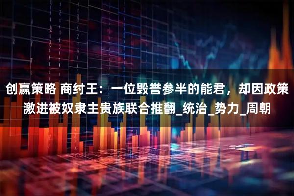 创赢策略 商纣王：一位毁誉参半的能君，却因政策激进被奴隶主贵族联合推翻_统治_势力_周朝
