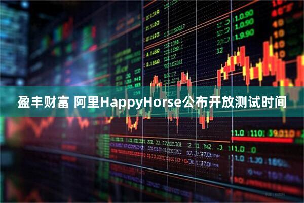 盈丰财富 阿里HappyHorse公布开放测试时间
