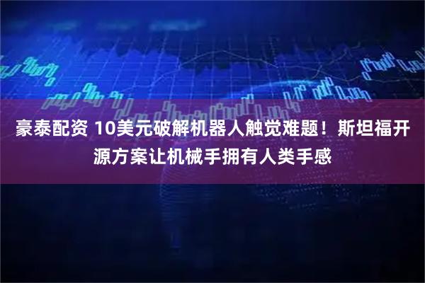 豪泰配资 10美元破解机器人触觉难题！斯坦福开源方案让机械手拥有人类手感